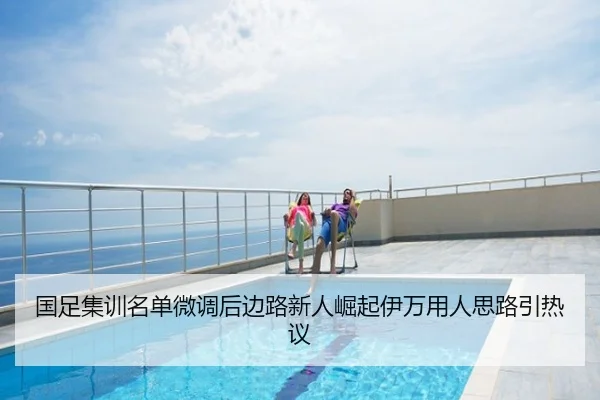 国足集训名单微调后边路新人崛起伊万用人思路引热议