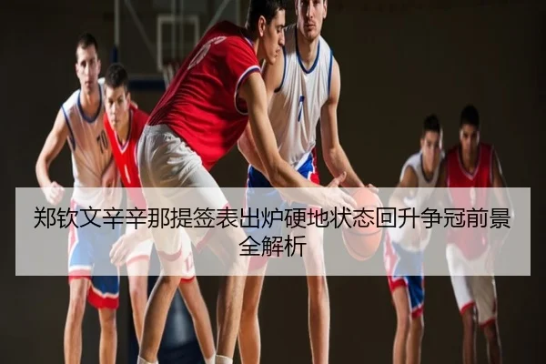 郑钦文辛辛那提签表出炉硬地状态回升争冠前景全解析