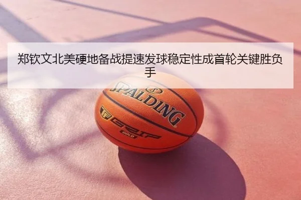 郑钦文北美硬地备战提速发球稳定性成首轮关键胜负手