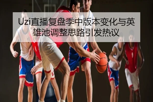 Uzi直播复盘季中版本变化与英雄池调整思路引发热议