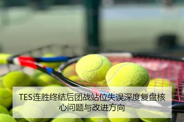 TES连胜终结后团战站位失误深度复盘核心问题与改进方向