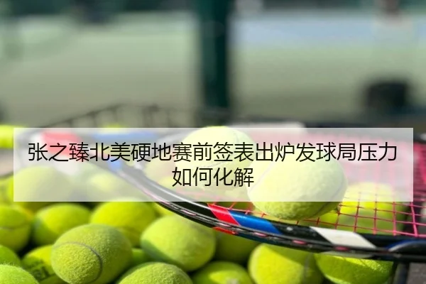 张之臻北美硬地赛前签表出炉发球局压力如何化解