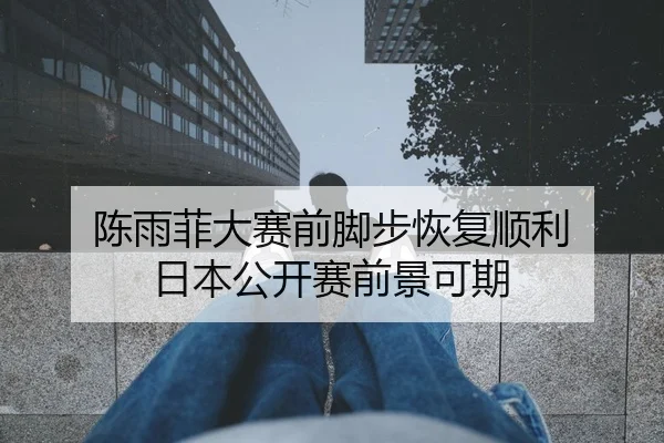 陈雨菲大赛前脚步恢复顺利 日本公开赛前景可期