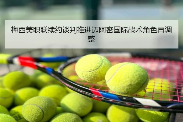 梅西美职联续约谈判推进迈阿密国际战术角色再调整