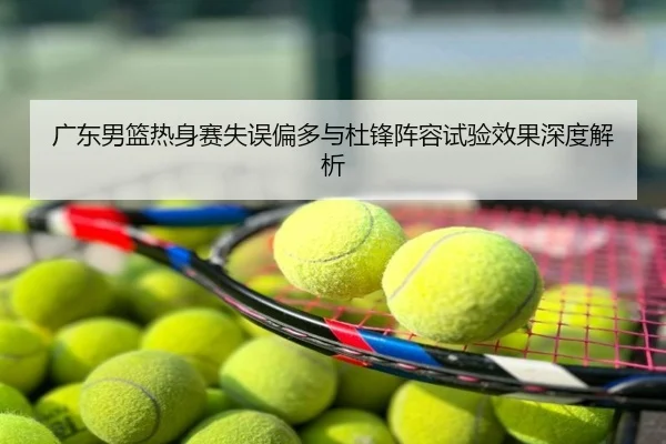 广东男篮热身赛失误偏多与杜锋阵容试验效果深度解析