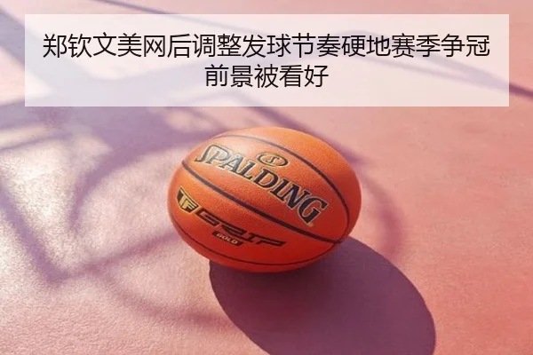 郑钦文美网后调整发球节奏硬地赛季争冠前景被看好