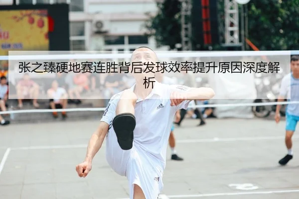 张之臻硬地赛连胜背后发球效率提升原因深度解析