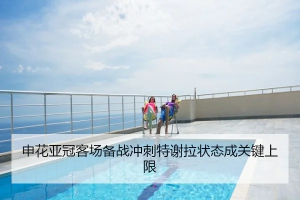 申花亚冠客场备战冲刺特谢拉状态成关键上限
