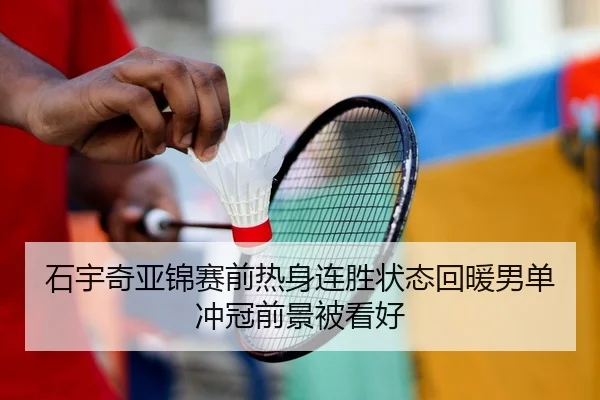 石宇奇亚锦赛前热身连胜状态回暖男单冲冠前景被看好